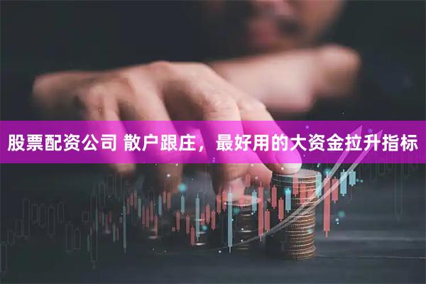 股票配资公司 散户跟庄，最好用的大资金拉升指标