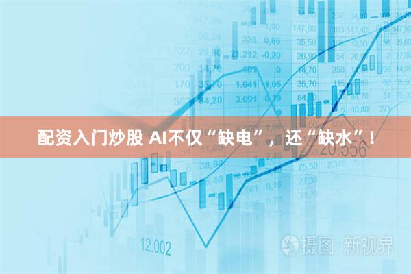 配资入门炒股 AI不仅“缺电”，还“缺水”！