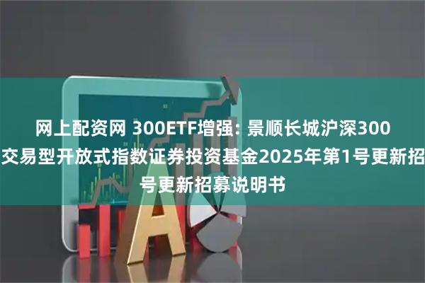网上配资网 300ETF增强: 景顺长城沪深300增强策略交易型开放式指数证券投资基金2025年第1号更新招募说明书