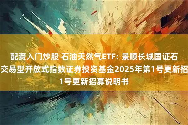 配资入门炒股 石油天然气ETF: 景顺长城国证石油天然气交易型开放式指数证券投资基金2025年第1号更新招募说明书