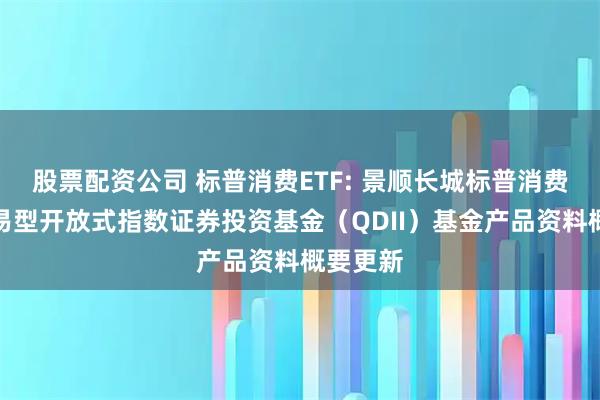 股票配资公司 标普消费ETF: 景顺长城标普消费精选交易型开放式指数证券投资基金（QDII）基金产品资料概要更新