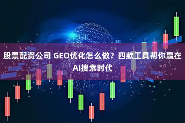 股票配资公司 GEO优化怎么做？四款工具帮你赢在AI搜索时代