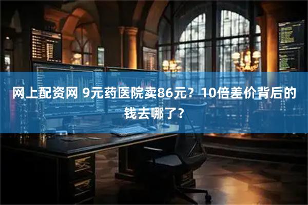 网上配资网 9元药医院卖86元？10倍差价背后的钱去哪了？