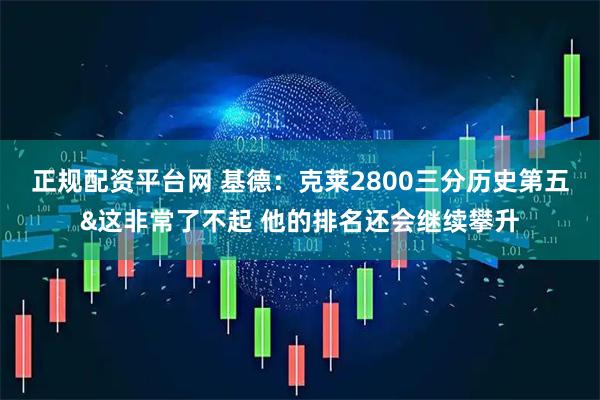 正规配资平台网 基德：克莱2800三分历史第五&这非常了不起 他的排名还会继续攀升
