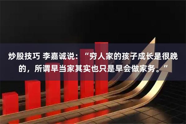 炒股技巧 李嘉诚说：“穷人家的孩子成长是很晚的，所谓早当家其实也只是早会做家务。”