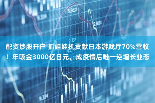 配资炒股开户 抓娃娃机贡献日本游戏厅70%营收！年吸金3000亿日元，成疫情后唯一逆增长业态