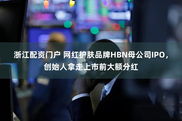 浙江配资门户 网红护肤品牌HBN母公司IPO，创始人拿走上市前大额分红