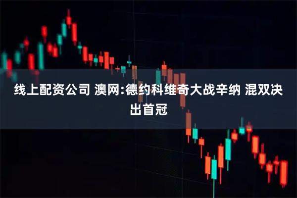 线上配资公司 澳网:德约科维奇大战辛纳 混双决出首冠