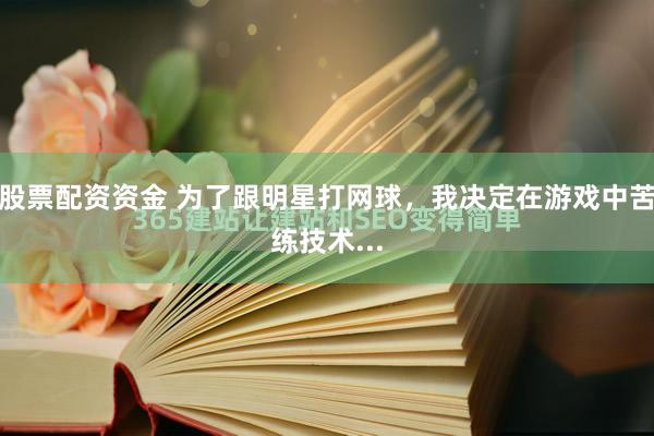 股票配资资金 为了跟明星打网球，我决定在游戏中苦练技术...