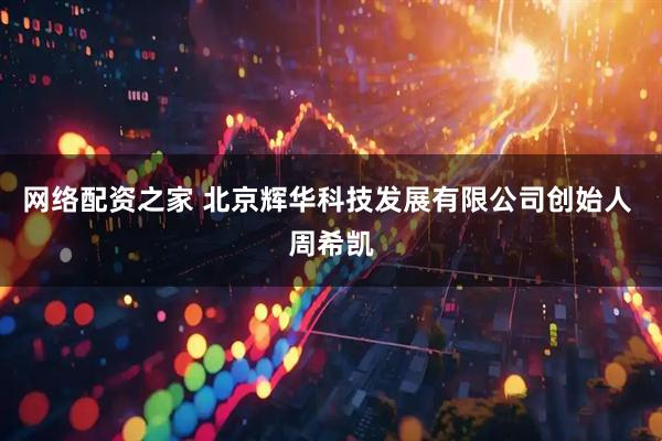 网络配资之家 北京辉华科技发展有限公司创始人 周希凯