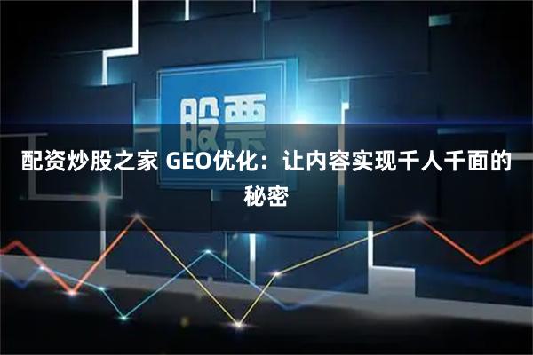 配资炒股之家 GEO优化：让内容实现千人千面的秘密