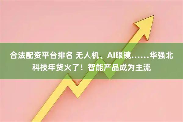 合法配资平台排名 无人机、AI眼镜……华强北科技年货火了！智能产品成为主流