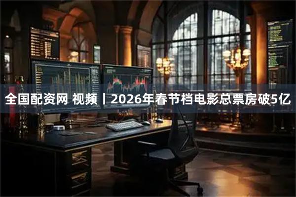 全国配资网 视频丨2026年春节档电影总票房破5亿
