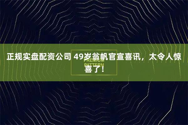 正规实盘配资公司 49岁翁帆官宣喜讯，太令人惊喜了！