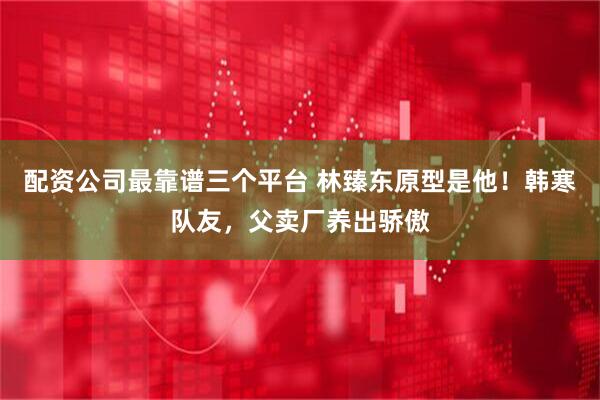 配资公司最靠谱三个平台 林臻东原型是他！韩寒队友，父卖厂养出骄傲