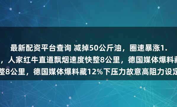 最新配资平台查询 减掉50公斤油，圈速暴涨1.2秒，法拉利这是在演谁，人家红牛直道飘烟速度快整8公里，德国媒体爆料藏12%下压力故意高阻力设定