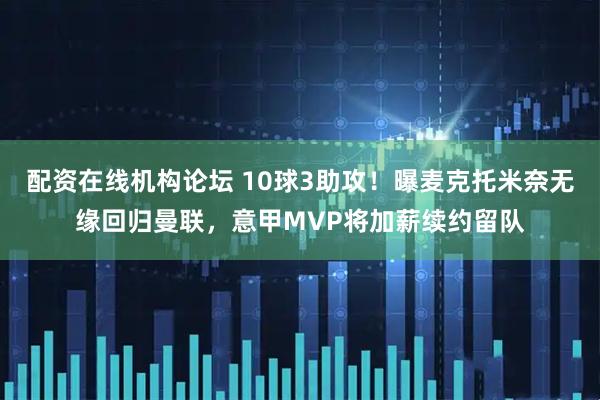 配资在线机构论坛 10球3助攻！曝麦克托米奈无缘回归曼联，意甲MVP将加薪续约留队