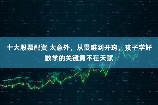 十大股票配资 太意外，从畏难到开窍，孩子学好数学的关键竟不在天赋