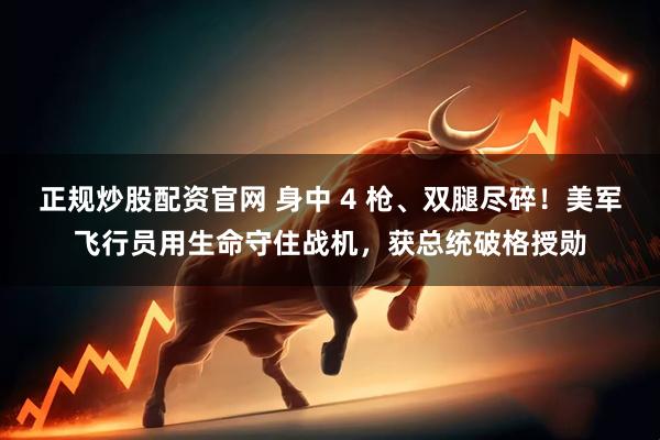 正规炒股配资官网 身中 4 枪、双腿尽碎！美军飞行员用生命守住战机，获总统破格授勋