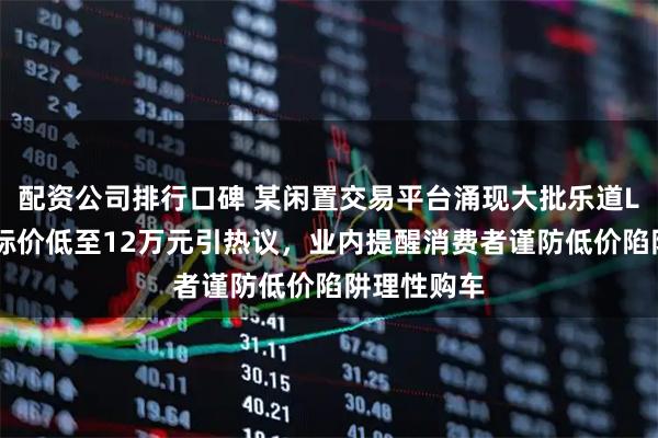 配资公司排行口碑 某闲置交易平台涌现大批乐道L60转卖，标价低至12万元引热议，业内提醒消费者谨防低价陷阱理性购车
