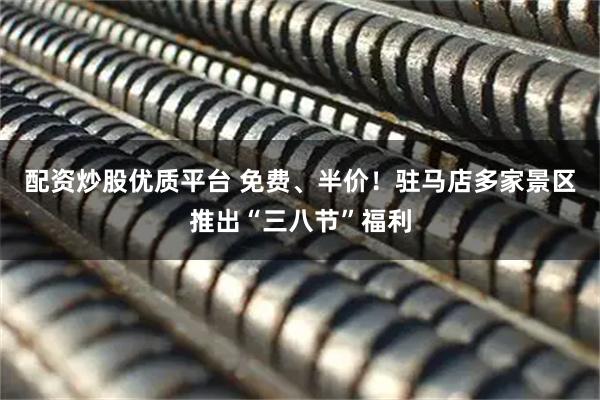 配资炒股优质平台 免费、半价！驻马店多家景区推出“三八节”福利