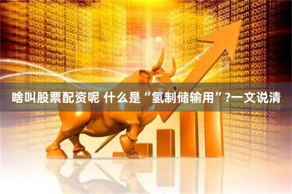 啥叫股票配资呢 什么是“氢制储输用”?一文说清