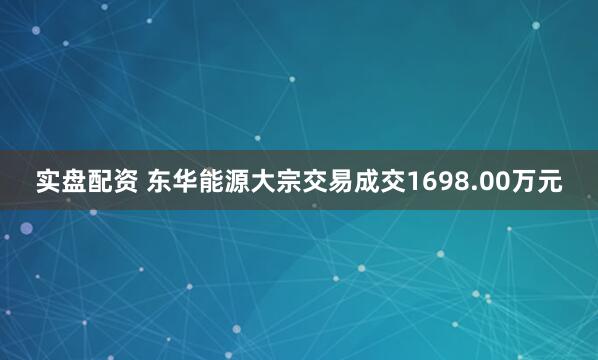 实盘配资 东华能源大宗交易成交1698.00万元
