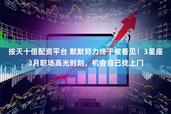 按天十倍配资平台 默默努力终于被看见！3星座3月职场高光时刻，机会自己找上门