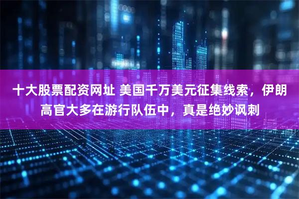 十大股票配资网址 美国千万美元征集线索，伊朗高官大多在游行队伍中，真是绝妙讽刺