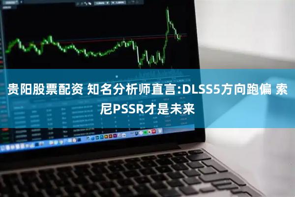 贵阳股票配资 知名分析师直言:DLSS5方向跑偏 索尼PSSR才是未来