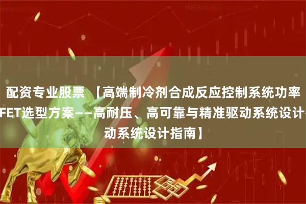 配资专业股票 【高端制冷剂合成反应控制系统功率MOSFET选型方案——高耐压、高可靠与精准驱动系统设计指南】