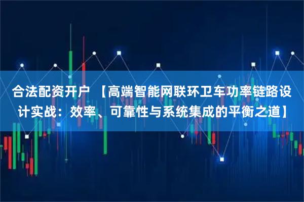 合法配资开户 【高端智能网联环卫车功率链路设计实战：效率、可靠性与系统集成的平衡之道】