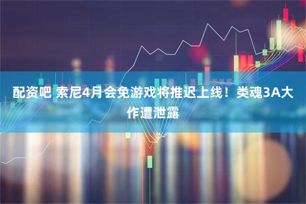 配资吧 索尼4月会免游戏将推迟上线！类魂3A大作遭泄露