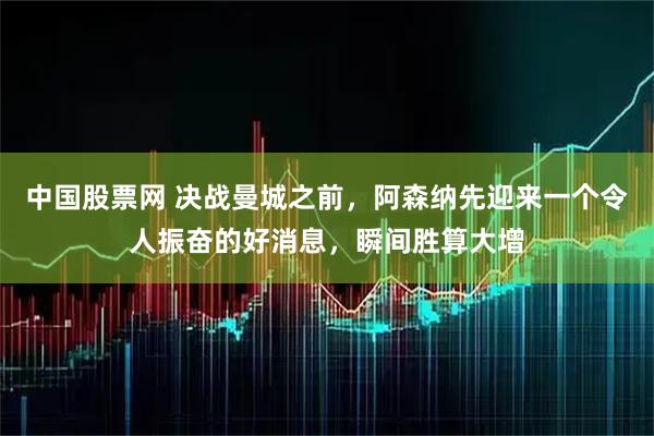 中国股票网 决战曼城之前，阿森纳先迎来一个令人振奋的好消息，瞬间胜算大增