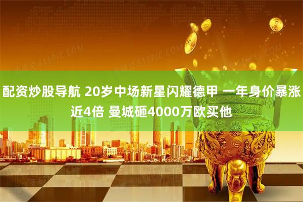 配资炒股导航 20岁中场新星闪耀德甲 一年身价暴涨近4倍 曼城砸4000万欧买他