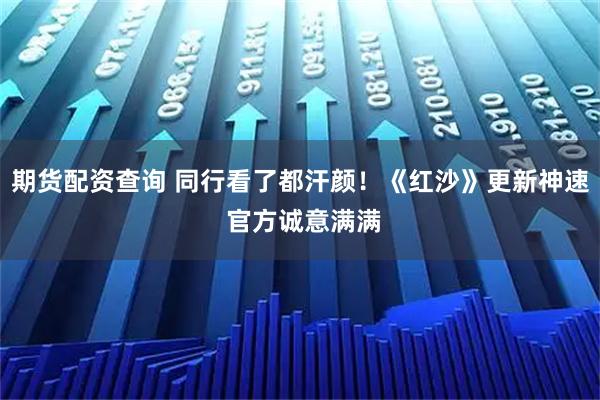 期货配资查询 同行看了都汗颜！《红沙》更新神速 官方诚意满满