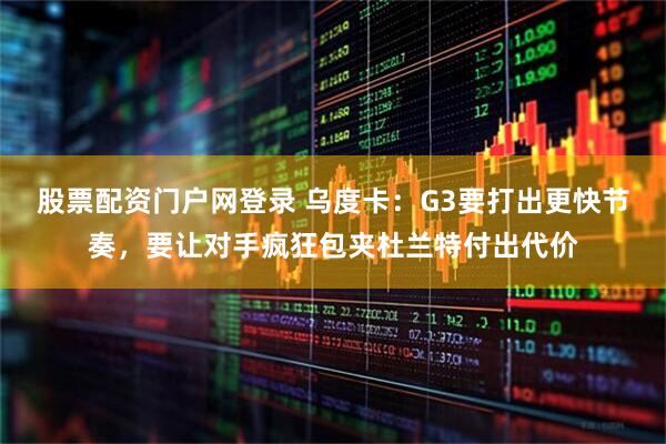 股票配资门户网登录 乌度卡：G3要打出更快节奏，要让对手疯狂包夹杜兰特付出代价