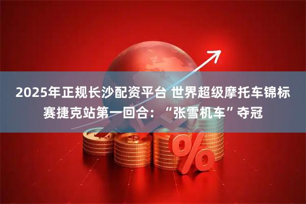 2025年正规长沙配资平台 世界超级摩托车锦标赛捷克站第一回合：“张雪机车”夺冠
