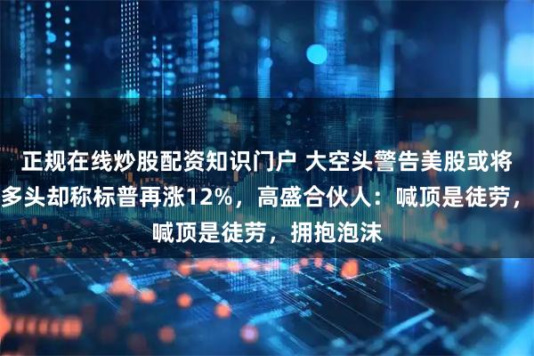 正规在线炒股配资知识门户 大空头警告美股或将崩盘，大多头却称标普再涨12%，高盛合伙人：喊顶是徒劳，拥抱泡沫