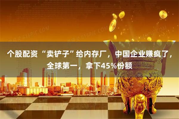 个股配资 “卖铲子”给内存厂，中国企业赚疯了，全球第一，拿下45%份额
