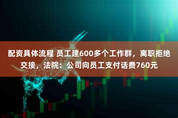 配资具体流程 员工建600多个工作群，离职拒绝交接，法院：公司向员工支付话费760元