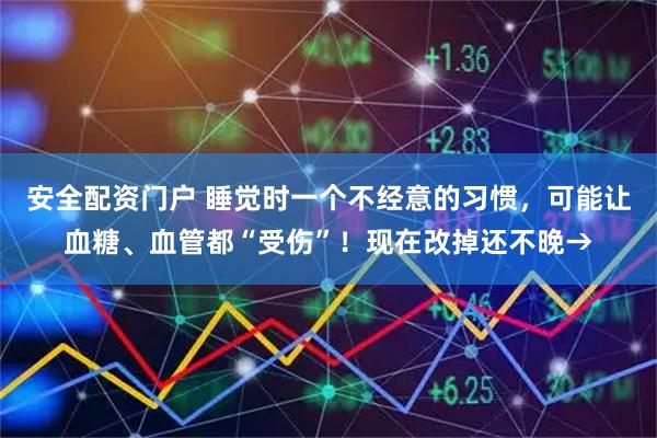 安全配资门户 睡觉时一个不经意的习惯，可能让血糖、血管都“受伤”！现在改掉还不晚→