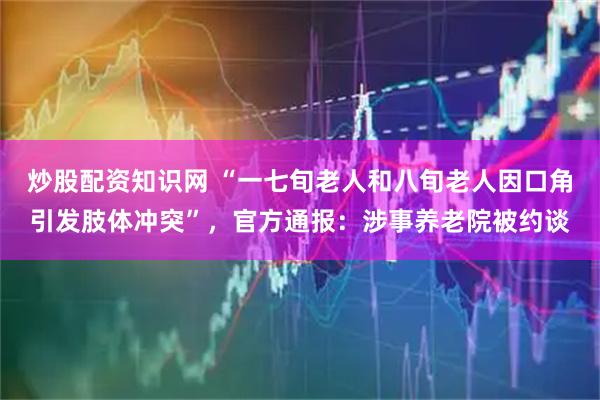 炒股配资知识网 “一七旬老人和八旬老人因口角引发肢体冲突”，官方通报：涉事养老院被约谈