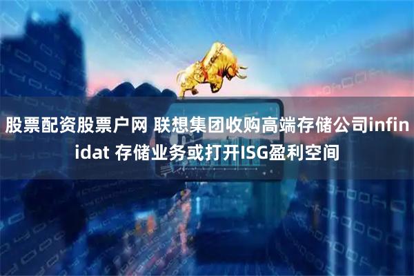 股票配资股票户网 联想集团收购高端存储公司infinidat 存储业务或打开ISG盈利空间