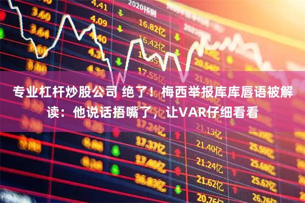 专业杠杆炒股公司 绝了!梅西举报库库唇语被解读:他说话捂嘴了,让VAR仔细看看