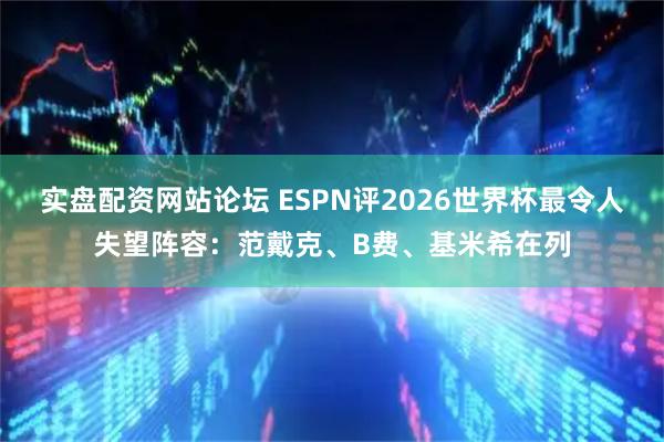 实盘配资网站论坛 ESPN评2026世界杯最令人失望阵容：范戴克、B费、基米希在列