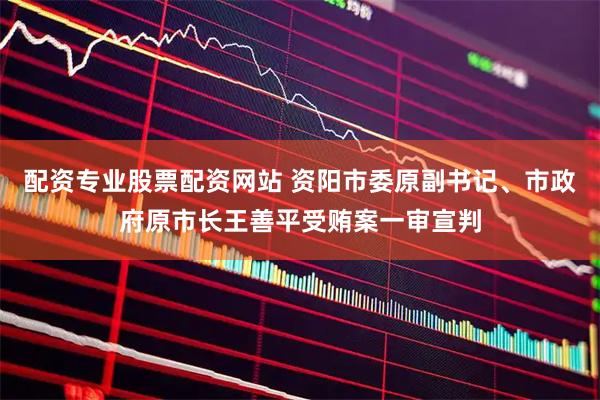 配资专业股票配资网站 资阳市委原副书记、市政府原市长王善平受贿案一审宣判