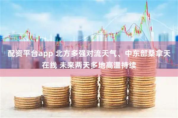 配资平台app 北方多强对流天气、中东部桑拿天在线 未来两天多地高温持续